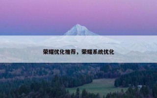 荣耀优化推荐，荣耀系统优化