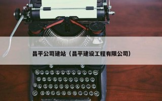 昌平公司建站（昌平建设工程有限公司）