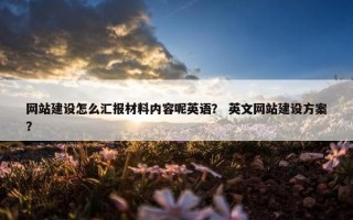 网站建设怎么汇报材料内容呢英语？ 英文网站建设方案？