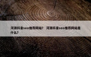 河源抖音seo推荐网站？ 河源抖音seo推荐网站是什么？