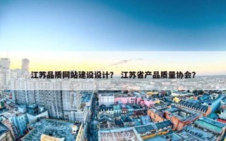 江苏品质网站建设设计？ 江苏省产品质量协会？