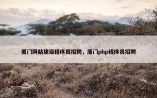 厦门网站建设程序员招聘，厦门php程序员招聘