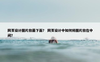 网页设计图片放最下面？ 网页设计中如何将图片放在中间？
