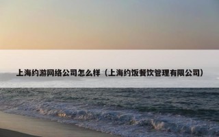 上海约游网络公司怎么样（上海约饭餐饮管理有限公司）