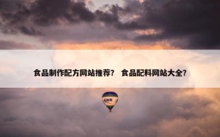 食品制作配方网站推荐? 食品配料网站大全? 食品制作配方网站推荐? 食品配料网站大全?