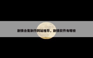 剧情合集制作网站推荐，剧情软件有哪些