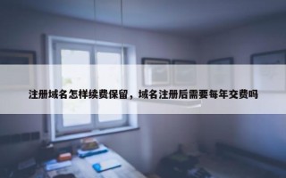 注册域名怎样续费保留，域名注册后需要每年交费吗