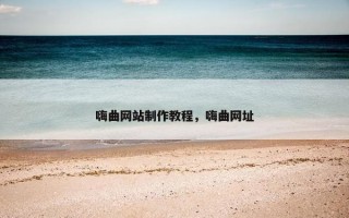 嗨曲网站制作教程，嗨曲网址