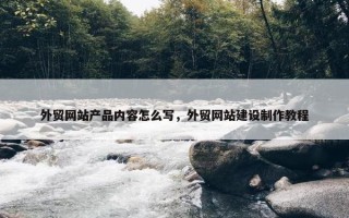 外贸网站产品内容怎么写，外贸网站建设制作教程