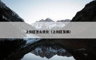 上街区怎么优化（上街区发展）