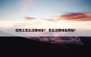 在网上怎么注册域名？ 怎么注册域名网站？
