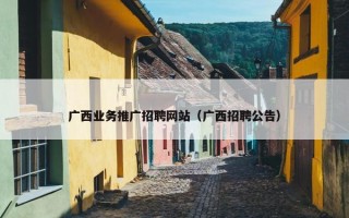广西业务推广招聘网站（广西招聘公告）