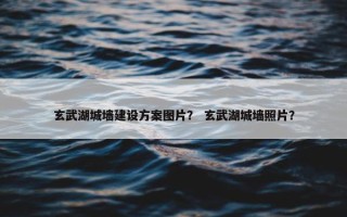 玄武湖城墙建设方案图片？ 玄武湖城墙照片？