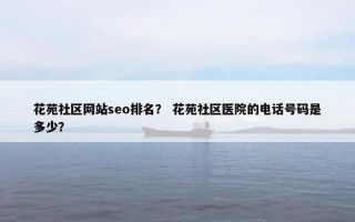 花苑社区网站seo排名？ 花苑社区医院的电话号码是多少？
