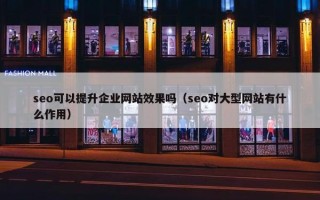 seo可以提升企业网站效果吗（seo对大型网站有什么作用）