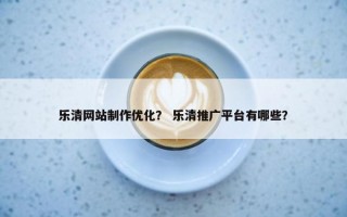 乐清网站制作优化？ 乐清推广平台有哪些？