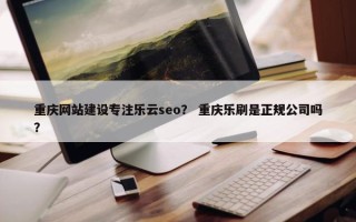 重庆网站建设专注乐云seo？ 重庆乐刷是正规公司吗？
