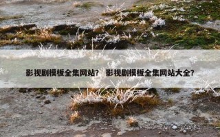 影视剧模板全集网站？ 影视剧模板全集网站大全？