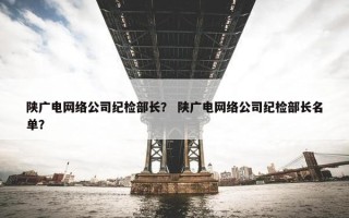 陕广电网络公司纪检部长？ 陕广电网络公司纪检部长名单？