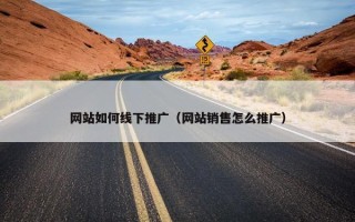 网站如何线下推广(网站销售怎么推广) 网站如何线下推广(网站销售怎么推广)