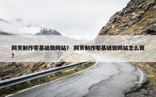 网页制作零基础做网站? 网页制作零基础做网站怎么做? 网页制作零基础做网站? 网页制作零基础做网站怎么做?