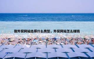 做外贸网站选择什么类型，外贸网站怎么赚钱