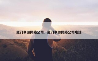 厦门享游网络公司,厦门享游网络公司电话 厦门享游网络公司,厦门享游网络公司电话