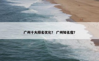 广州十大排名优化？ 广州知名度？