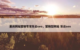 重庆网站营销专家乐云seo，营销型网站 乐云seo