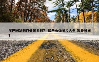 房产网站制作头像素材？ 房产头像图片大全 置业顾问？