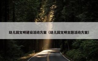 幼儿园文明建设活动方案（幼儿园文明主题活动方案）