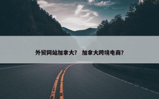 外贸网站加拿大？ 加拿大跨境电商？