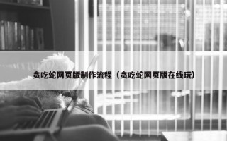 贪吃蛇网页版制作流程(贪吃蛇网页版在线玩) 贪吃蛇网页版制作流程(贪吃蛇网页版在线玩)