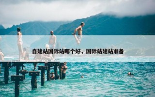 自建站国际站哪个好，国际站建站准备