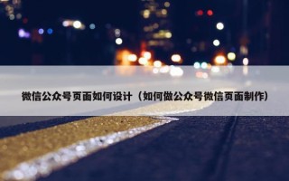 微信公众号页面如何设计（如何做公众号微信页面制作）