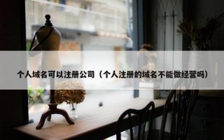 个人域名可以注册公司（个人注册的域名不能做经营吗）