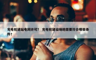 充电桩建站电网许可？ 充电桩建设场地需要符合哪些条件？