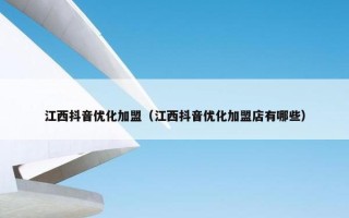江西抖音优化加盟（江西抖音优化加盟店有哪些）
