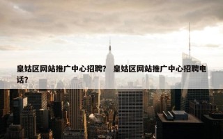 皇姑区网站推广中心招聘？ 皇姑区网站推广中心招聘电话？