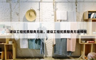 建设工程优质服务方案，建设工程优质服务方案模板