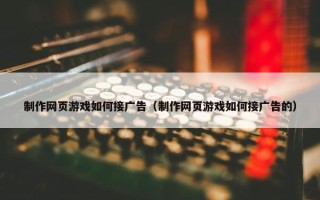 制作网页游戏如何接广告（制作网页游戏如何接广告的）