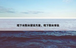地下水取水建设方案，地下取水审批