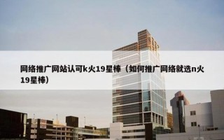 网络推广网站认可k火19星棒（如何推广网络就选n火19星棒）