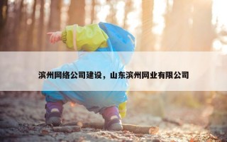 滨州网络公司建设，山东滨州网业有限公司