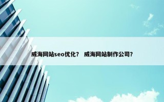 威海网站seo优化？ 威海网站制作公司？