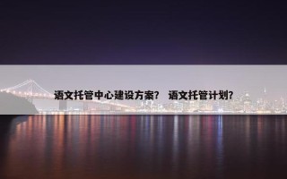 语文托管中心建设方案？ 语文托管计划？