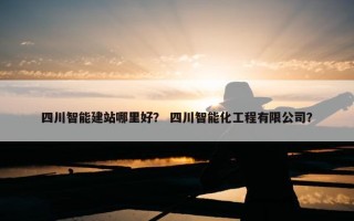 四川智能建站哪里好？ 四川智能化工程有限公司？