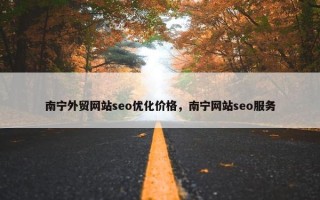 南宁外贸网站seo优化价格，南宁网站seo服务