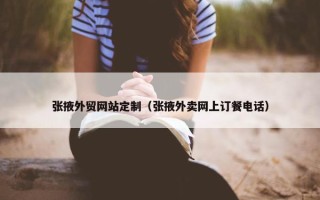 张掖外贸网站定制（张掖外卖网上订餐电话）