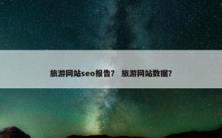 旅游网站seo报告？ 旅游网站数据？